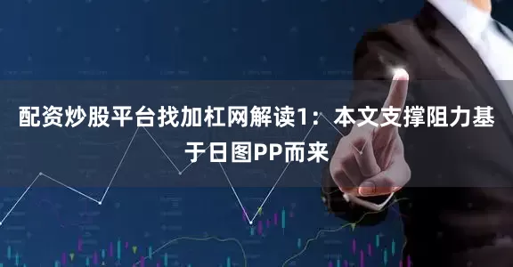 配资炒股平台找加杠网解读1：本文支撑阻力基于日图PP而来
