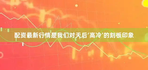配资最新行情是我们对天后‘高冷’的刻板印象