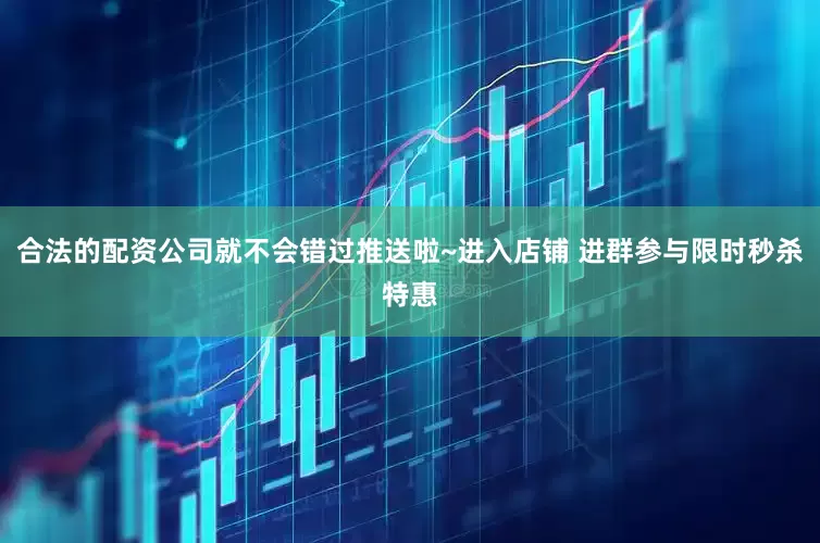 合法的配资公司就不会错过推送啦~进入店铺 进群参与限时秒杀特惠