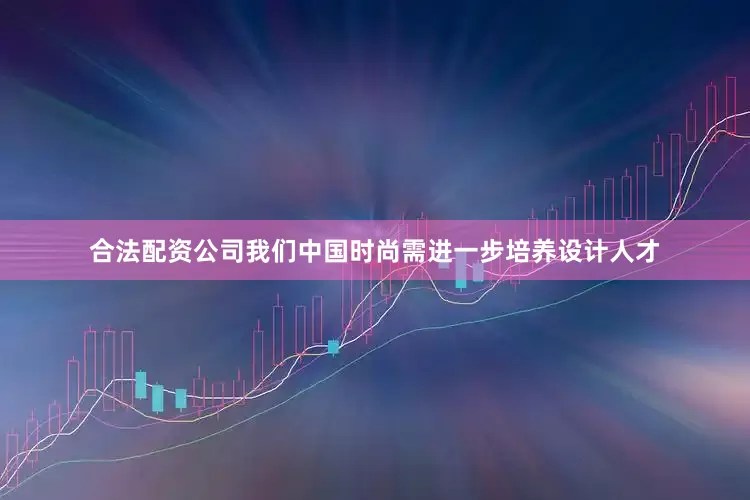 合法配资公司我们中国时尚需进一步培养设计人才
