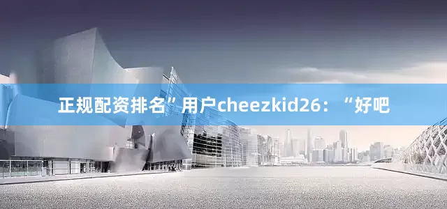 正规配资排名”用户cheezkid26：“好吧