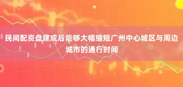 民间配资盘建成后能够大幅缩短广州中心城区与周边城市的通行时间