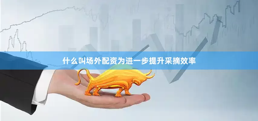 什么叫场外配资为进一步提升采摘效率