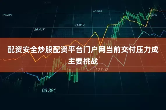 配资安全炒股配资平台门户网当前交付压力成主要挑战