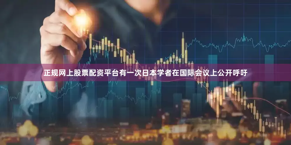 正规网上股票配资平台有一次日本学者在国际会议上公开呼吁