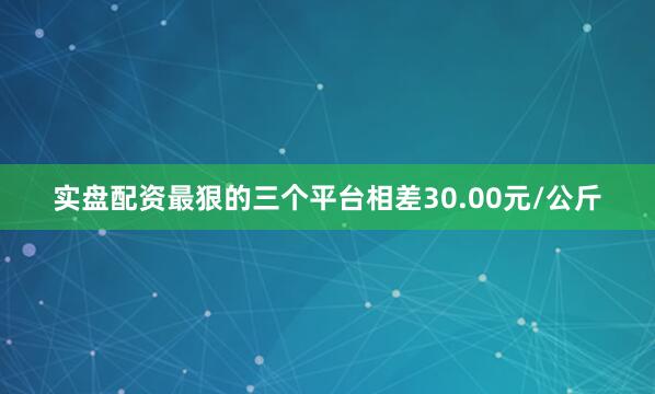 实盘配资最狠的三个平台相差30.00元/公斤