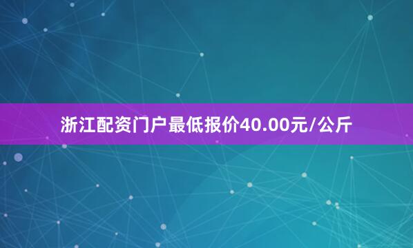 浙江配资门户最低报价40.00元/公斤