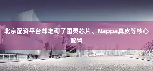 北京配资平台却堆砌了图灵芯片、Nappa真皮等核心配置