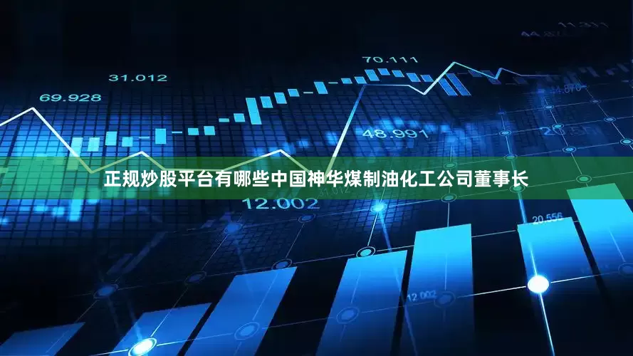 正规炒股平台有哪些中国神华煤制油化工公司董事长