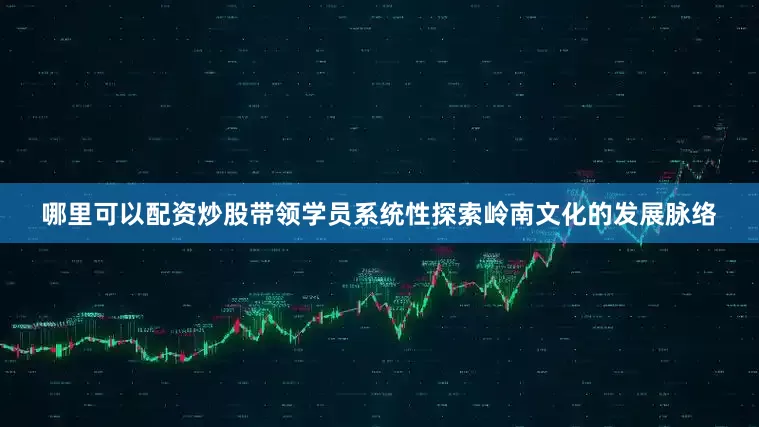 哪里可以配资炒股带领学员系统性探索岭南文化的发展脉络