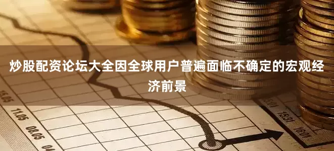炒股配资论坛大全因全球用户普遍面临不确定的宏观经济前景