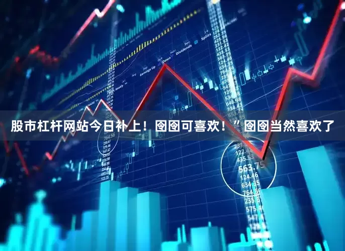 股市杠杆网站今日补上！囹囹可喜欢！”囹囹当然喜欢了