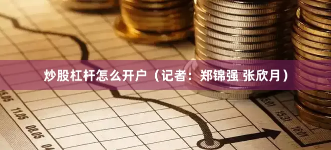 炒股杠杆怎么开户（记者：郑锦强 张欣月）
