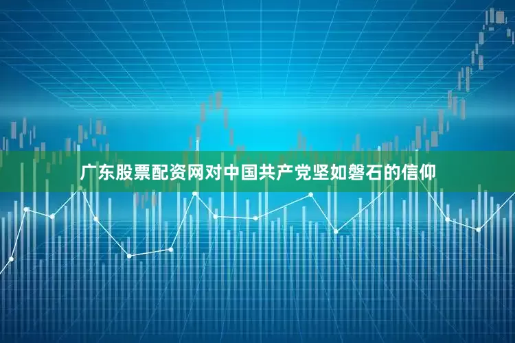 广东股票配资网对中国共产党坚如磐石的信仰