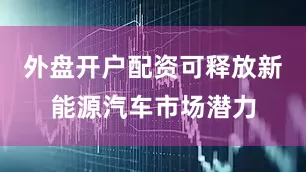 外盘开户配资可释放新能源汽车市场潜力