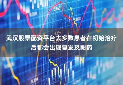 武汉股票配资平台大多数患者在初始治疗后都会出现复发及耐药