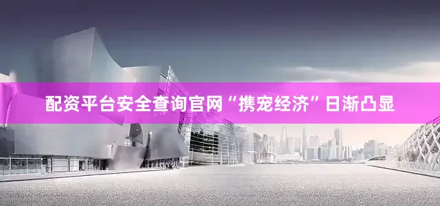 配资平台安全查询官网“携宠经济”日渐凸显