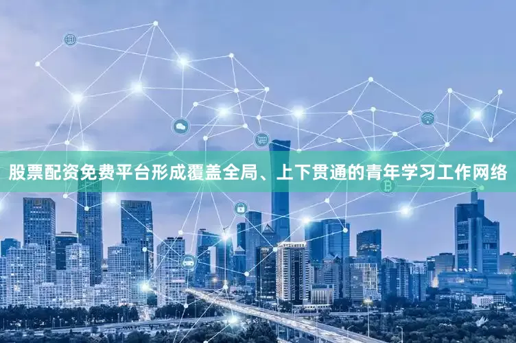 股票配资免费平台形成覆盖全局、上下贯通的青年学习工作网络