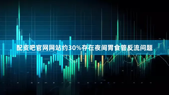 配资吧官网网站约30%存在夜间胃食管反流问题