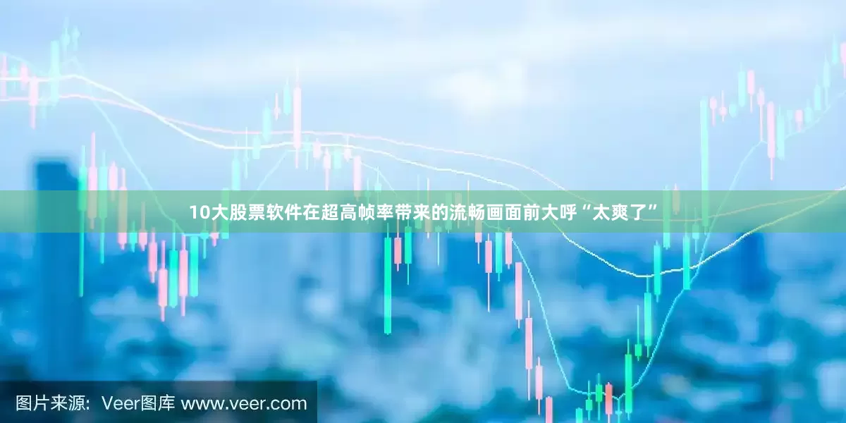 10大股票软件在超高帧率带来的流畅画面前大呼“太爽了”