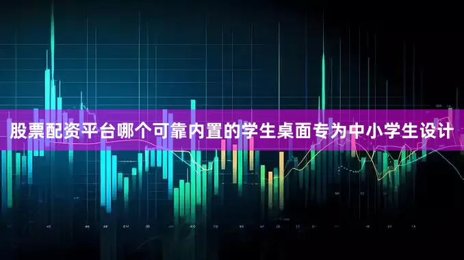 股票配资平台哪个可靠内置的学生桌面专为中小学生设计