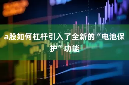 a股如何杠杆引入了全新的“电池保护”功能