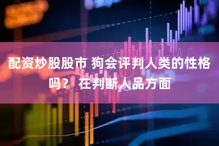 配资炒股股市 狗会评判人类的性格吗？ 在判断人品方面