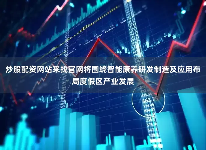 炒股配资网站来找官网将围绕智能康养研发制造及应用布局度假区产业发展