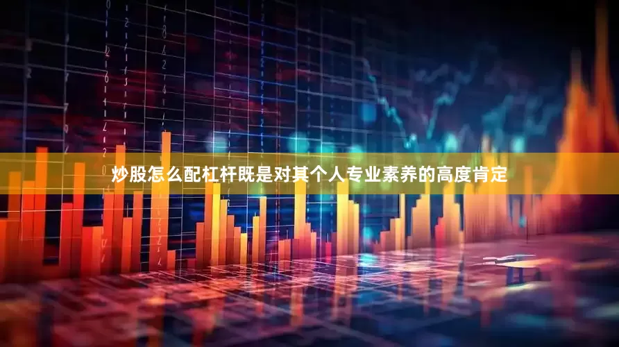 炒股怎么配杠杆既是对其个人专业素养的高度肯定
