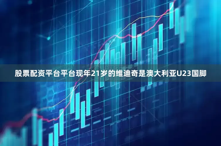 股票配资平台平台现年21岁的维迪奇是澳大利亚U23国脚