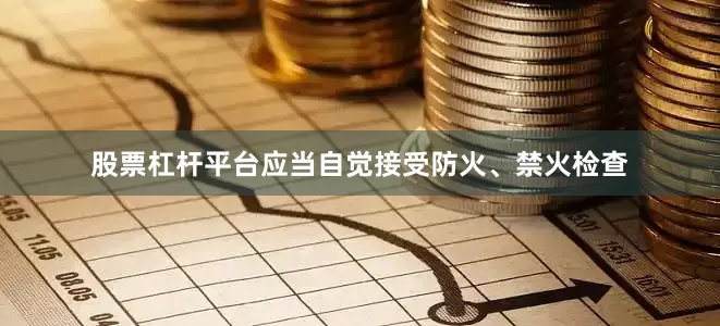 股票杠杆平台应当自觉接受防火、禁火检查