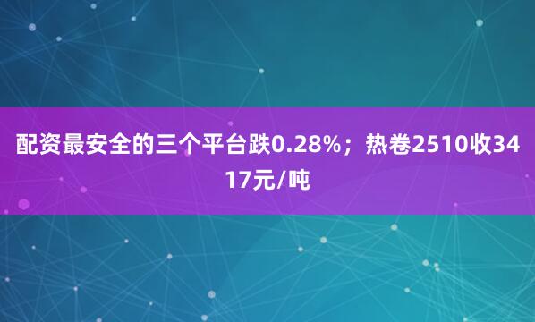 配资最安全的三个平台跌0.28%；热卷2510收3417元/吨