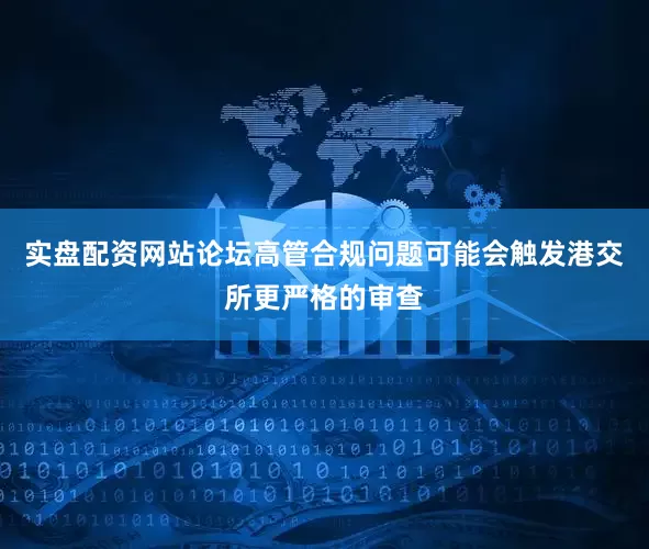实盘配资网站论坛高管合规问题可能会触发港交所更严格的审查
