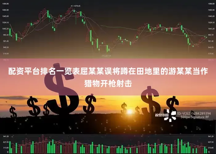 配资平台排名一览表屈某某误将蹲在田地里的游某某当作猎物开枪射击