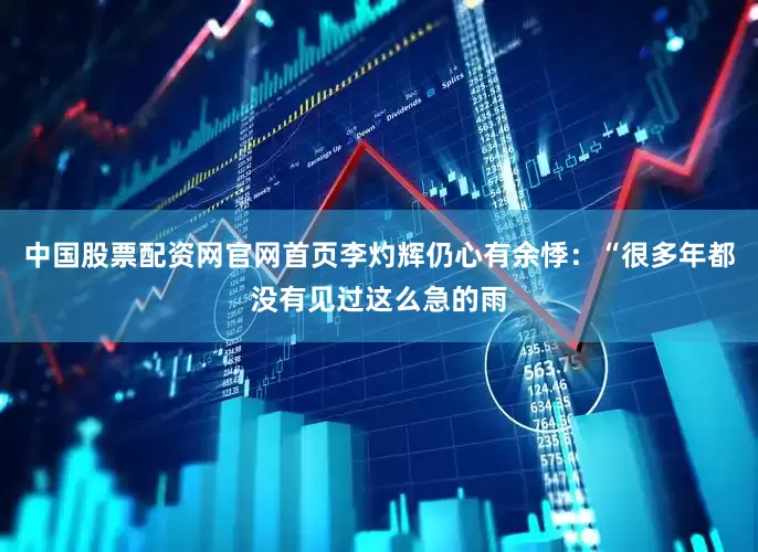中国股票配资网官网首页李灼辉仍心有余悸：“很多年都没有见过这么急的雨