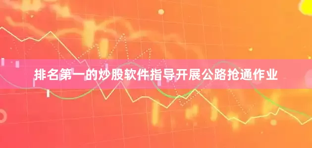 排名第一的炒股软件指导开展公路抢通作业
