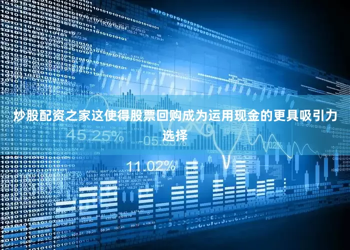 炒股配资之家这使得股票回购成为运用现金的更具吸引力选择
