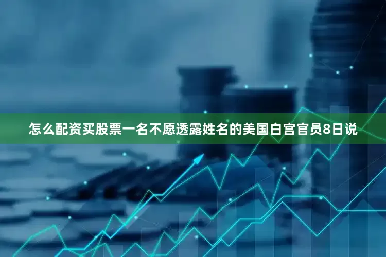 怎么配资买股票一名不愿透露姓名的美国白宫官员8日说