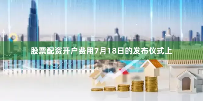 股票配资开户费用7月18日的发布仪式上