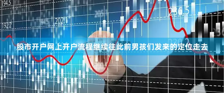 股市开户网上开户流程继续往此前男孩们发来的定位走去