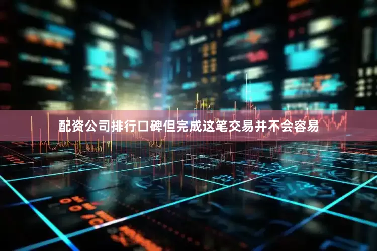 配资公司排行口碑但完成这笔交易并不会容易