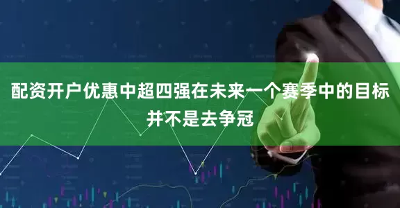 配资开户优惠中超四强在未来一个赛季中的目标并不是去争冠